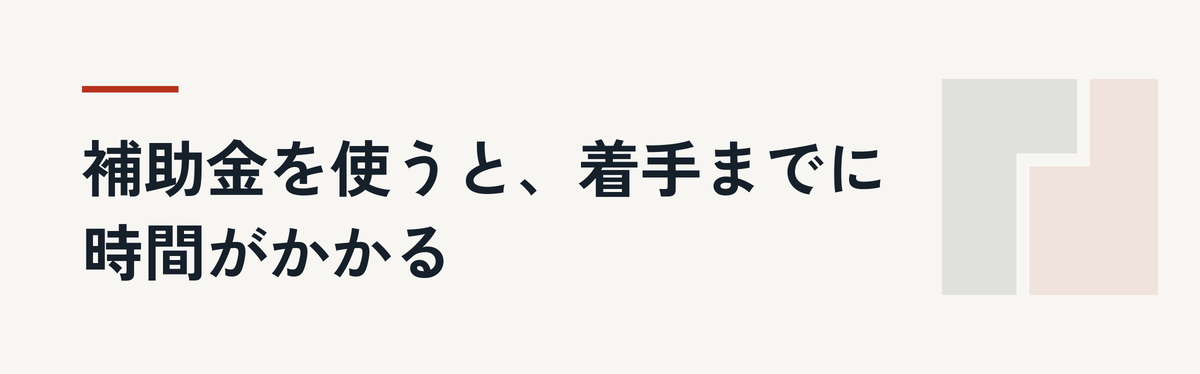 補助金を使うと、着手までに時間がかかる