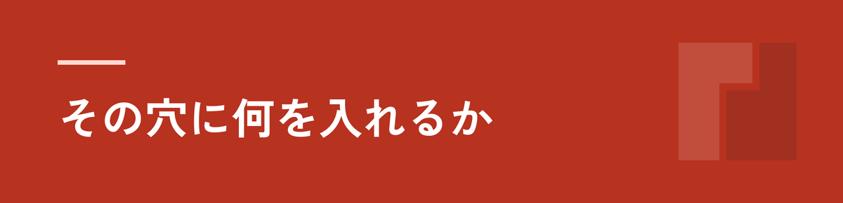 その穴に何を入れるか